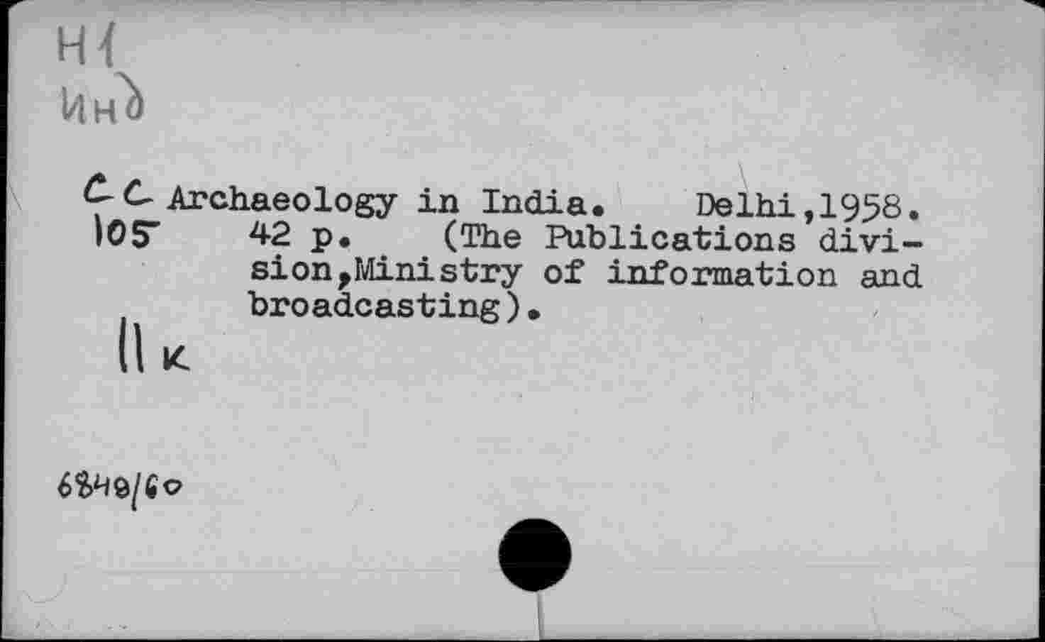 ﻿HI
ИнЬ
С-С Archaeology in India. Delhi, 1958. iOS" 42 p. (The Publications division ^Ministry of information and broadcasting)•
lu
